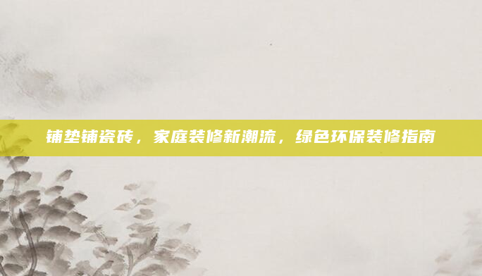 铺垫铺瓷砖，家庭装修新潮流，绿色环保装修指南