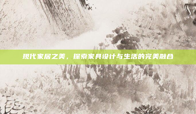 现代家居之美，探索家具设计与生活的完美融合