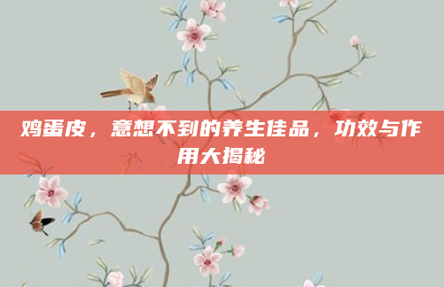 鸡蛋皮，意想不到的养生佳品，功效与作用大揭秘