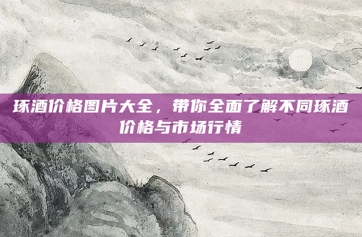 琢酒价格图片大全，带你全面了解不同琢酒价格与市场行情