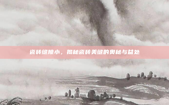 瓷砖缝隙小，揭秘瓷砖美缝的奥秘与益处