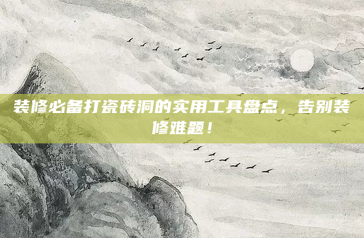 装修必备打瓷砖洞的实用工具盘点，告别装修难题！