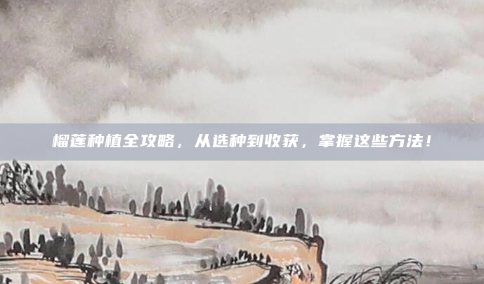 榴莲种植全攻略，从选种到收获，掌握这些方法！