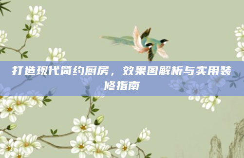 打造现代简约厨房，效果图解析与实用装修指南