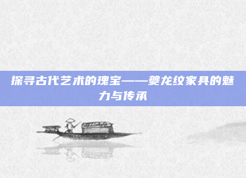 探寻古代艺术的瑰宝——夔龙纹家具的魅力与传承