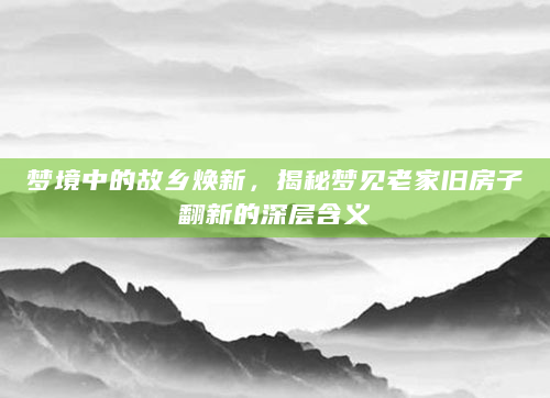 梦境中的故乡焕新，揭秘梦见老家旧房子翻新的深层含义