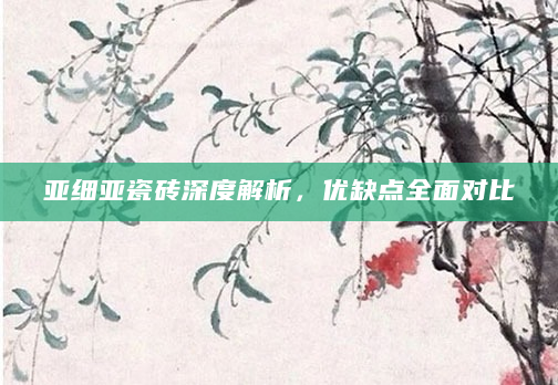 亚细亚瓷砖深度解析，优缺点全面对比