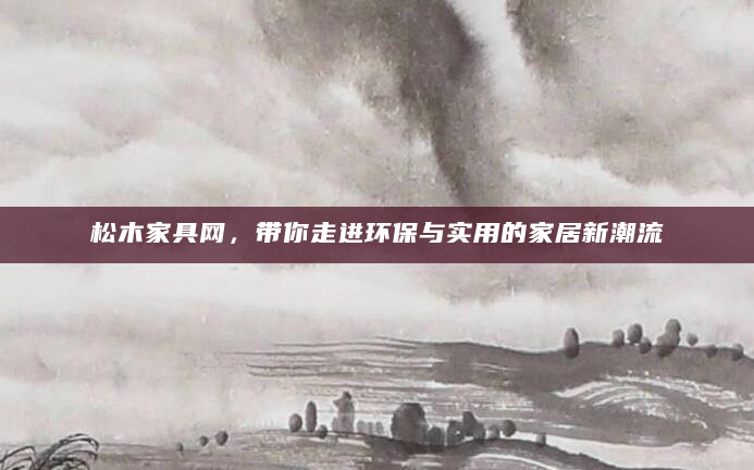 松木家具网，带你走进环保与实用的家居新潮流