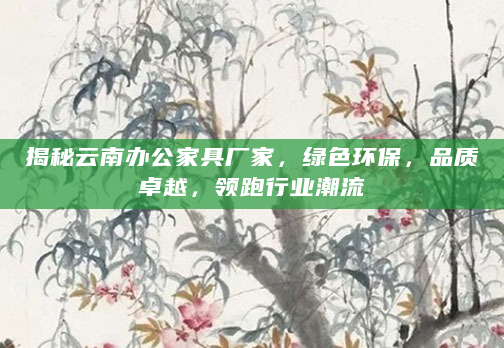 揭秘云南办公家具厂家，绿色环保，品质卓越，领跑行业潮流