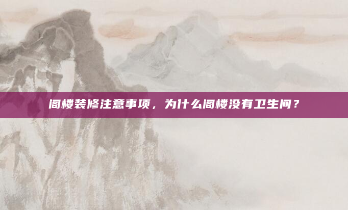 阁楼装修注意事项，为什么阁楼没有卫生间？