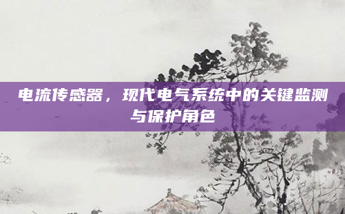 电流传感器，现代电气系统中的关键监测与保护角色