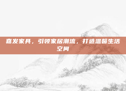 嘉发家具，引领家居潮流，打造温馨生活空间