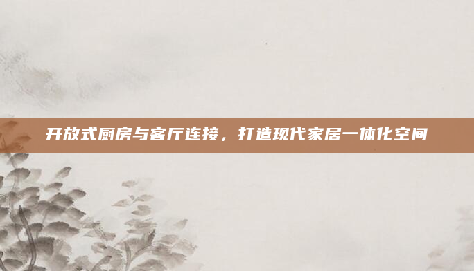 开放式厨房与客厅连接，打造现代家居一体化空间