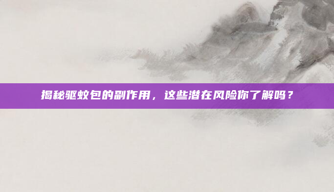 揭秘驱蚊包的副作用，这些潜在风险你了解吗？