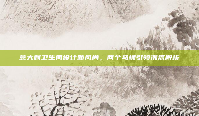 意大利卫生间设计新风尚，两个马桶引领潮流解析