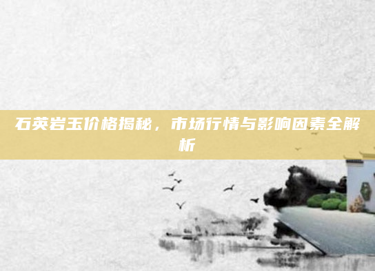 石英岩玉价格揭秘，市场行情与影响因素全解析