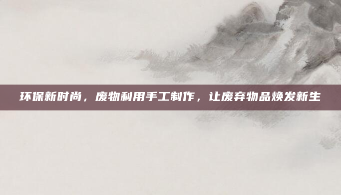 环保新时尚，废物利用手工制作，让废弃物品焕发新生