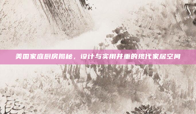美国家庭厨房揭秘，设计与实用并重的现代家居空间