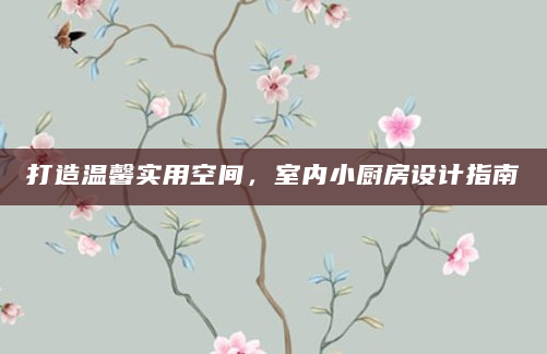 打造温馨实用空间，室内小厨房设计指南