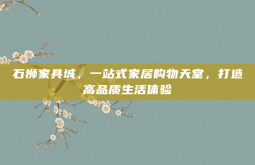 石狮家具城，一站式家居购物天堂，打造高品质生活体验