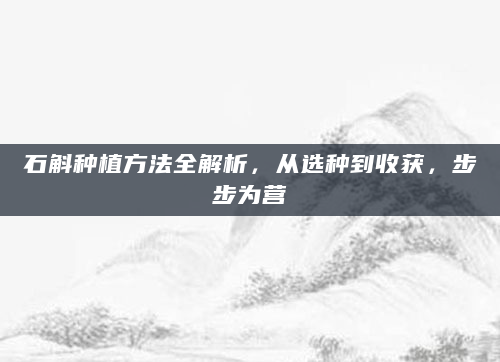 石斛种植方法全解析，从选种到收获，步步为营