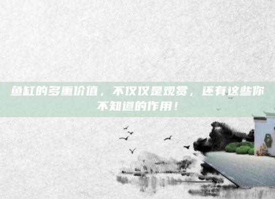 鱼缸的多重价值，不仅仅是观赏，还有这些你不知道的作用！