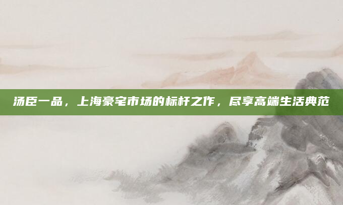汤臣一品，上海豪宅市场的标杆之作，尽享高端生活典范