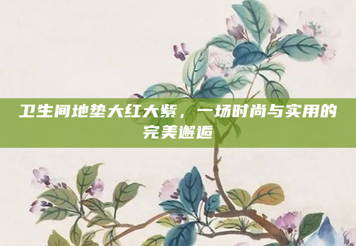 卫生间地垫大红大紫，一场时尚与实用的完美邂逅