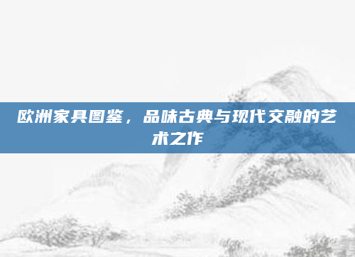 欧洲家具图鉴，品味古典与现代交融的艺术之作