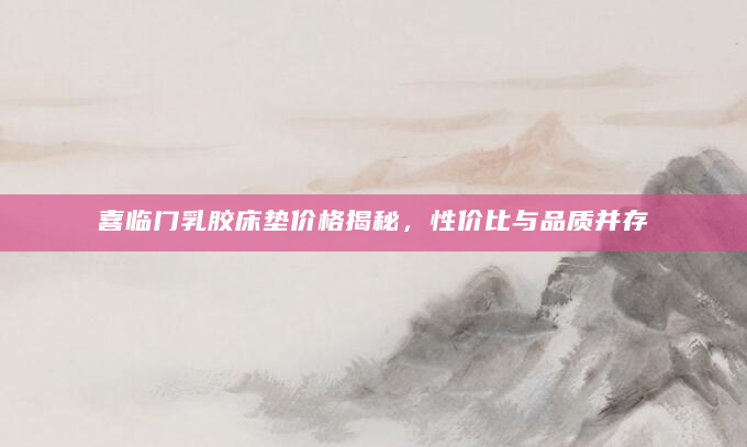 喜临门乳胶床垫价格揭秘，性价比与品质并存