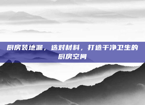 厨房装地漏，选对材料，打造干净卫生的厨房空间