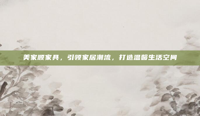美家顺家具，引领家居潮流，打造温馨生活空间