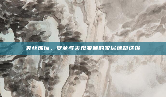 夹丝玻璃，安全与美观兼备的家居建材选择