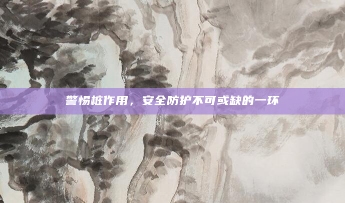 警惕桩作用，安全防护不可或缺的一环