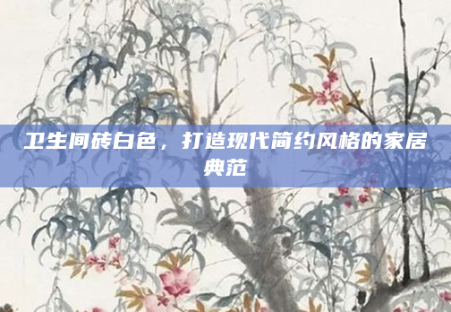 卫生间砖白色，打造现代简约风格的家居典范