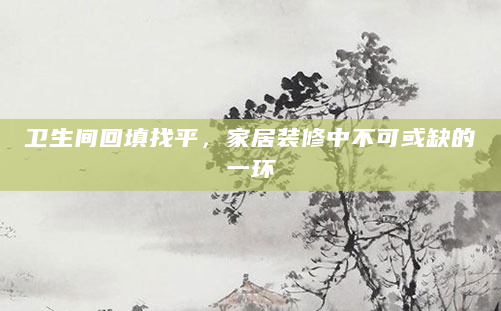 卫生间回填找平，家居装修中不可或缺的一环