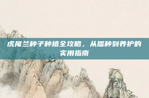 虎尾兰种子种植全攻略，从播种到养护的实用指南