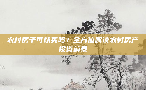 农村房子可以买吗？全方位解读农村房产投资前景