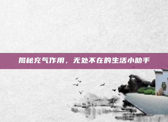 揭秘充气作用，无处不在的生活小助手