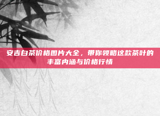 安吉白茶价格图片大全，带你领略这款茶叶的丰富内涵与价格行情