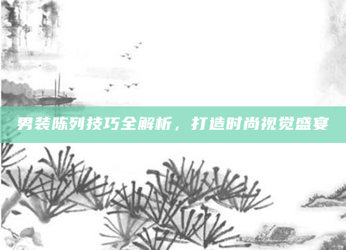 男装陈列技巧全解析，打造时尚视觉盛宴