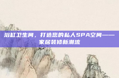 浴缸卫生间，打造您的私人SPA空间——家居装修新潮流
