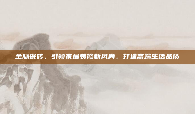 金脉瓷砖，引领家居装修新风尚，打造高端生活品质
