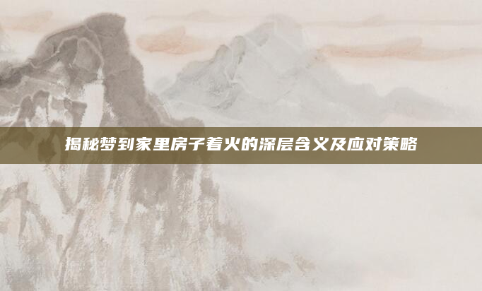 揭秘梦到家里房子着火的深层含义及应对策略