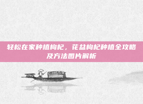 轻松在家种植枸杞，花盆枸杞种植全攻略及方法图片解析