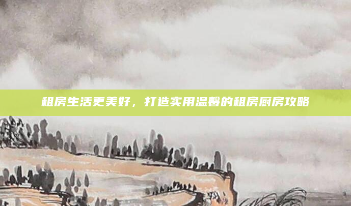 租房生活更美好，打造实用温馨的租房厨房攻略