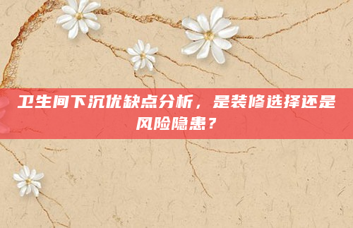 卫生间下沉优缺点分析，是装修选择还是风险隐患？