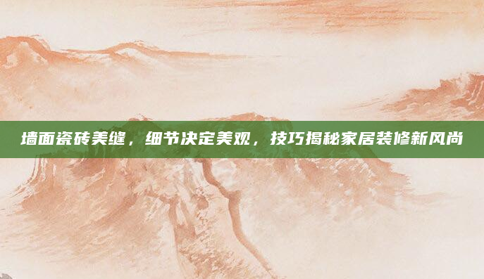 墙面瓷砖美缝，细节决定美观，技巧揭秘家居装修新风尚