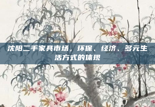沈阳二手家具市场，环保、经济、多元生活方式的体现