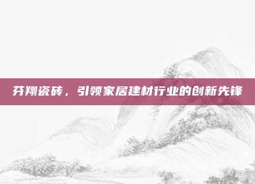芬翔瓷砖，引领家居建材行业的创新先锋
